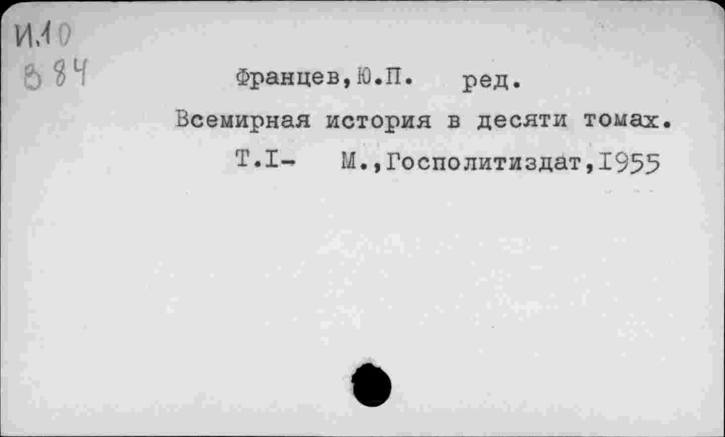 ﻿ИЛ О
Францев,Ю.П. ред.
Всемирная история в десяти томах.
Т.1- М.,Госполитиздат,1955